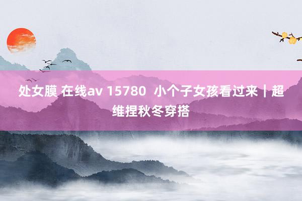 处女膜 在线av 15780  小个子女孩看过来｜超维捏秋冬穿搭