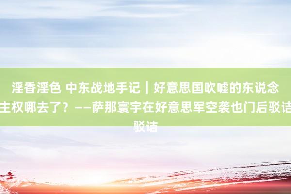 淫香淫色 中东战地手记｜好意思国吹嘘的东说念主权哪去了？——萨那寰宇在好意思军空袭也门后驳诘