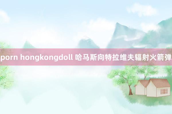 porn hongkongdoll 哈马斯向特拉维夫辐射火箭弹