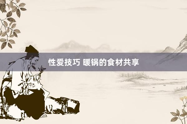 性爱技巧 暖锅的食材共享