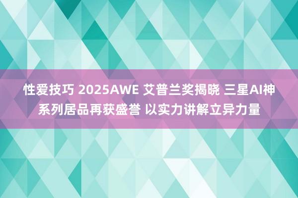 性爱技巧 2025AWE 艾普兰奖揭晓 三星AI神系列居品再获盛誉 以实力讲解立异力量