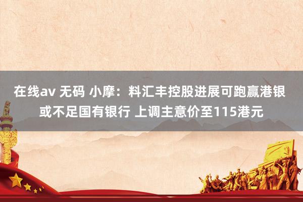 在线av 无码 小摩：料汇丰控股进展可跑赢港银 或不足国有银行 上调主意价至115港元