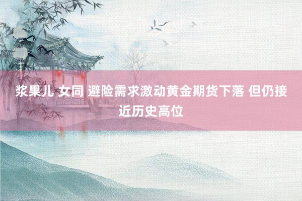 浆果儿 女同 避险需求激动黄金期货下落 但仍接近历史高位