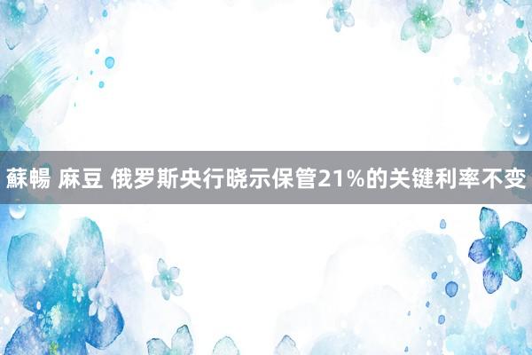 蘇暢 麻豆 俄罗斯央行晓示保管21%的关键利率不变