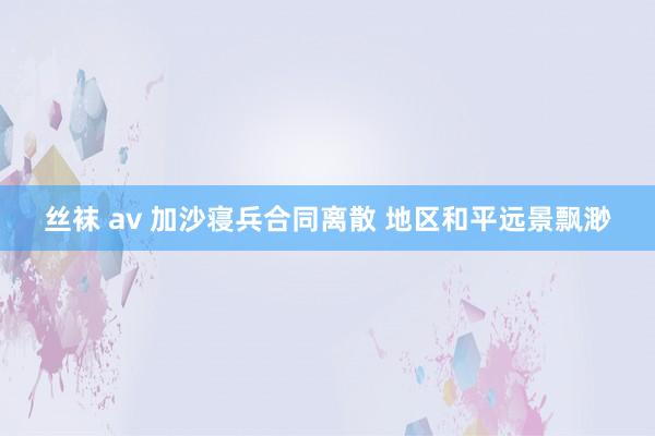 丝袜 av 加沙寝兵合同离散 地区和平远景飘渺