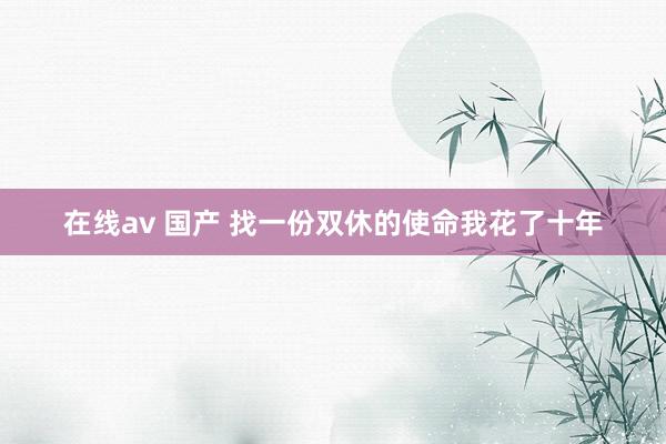 在线av 国产 找一份双休的使命我花了十年