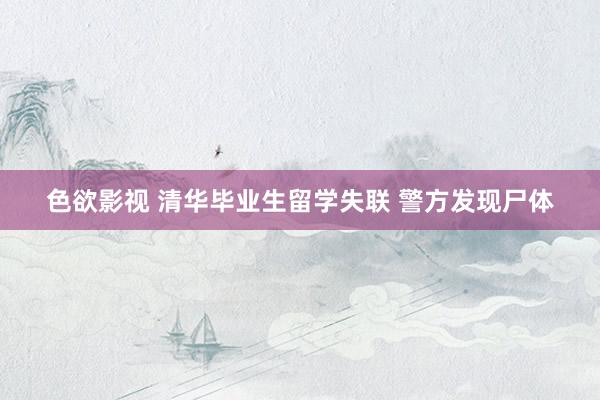 色欲影视 清华毕业生留学失联 警方发现尸体