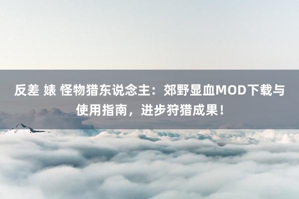 反差 婊 怪物猎东说念主：郊野显血MOD下载与使用指南，进步狩猎成果！