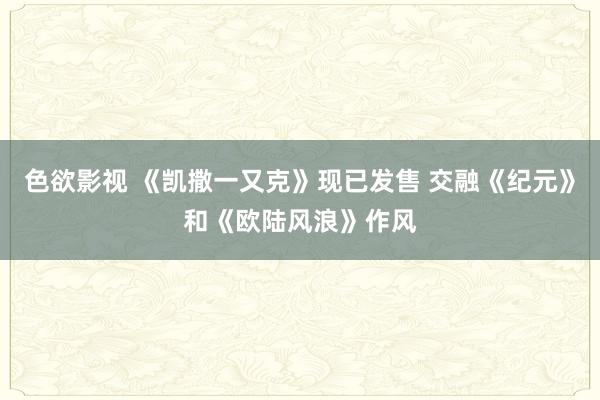 色欲影视 《凯撒一又克》现已发售 交融《纪元》和《欧陆风浪》作风