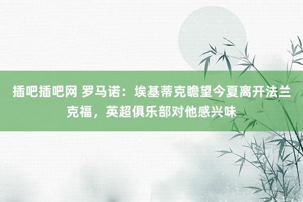插吧插吧网 罗马诺：埃基蒂克瞻望今夏离开法兰克福，英超俱乐部对他感兴味