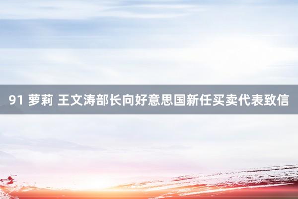 91 萝莉 王文涛部长向好意思国新任买卖代表致信
