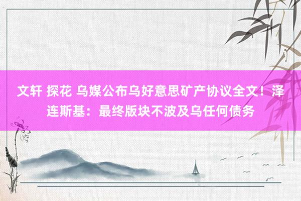 文轩 探花 乌媒公布乌好意思矿产协议全文！泽连斯基：最终版块不波及乌任何债务