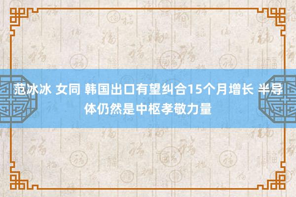 范冰冰 女同 韩国出口有望纠合15个月增长 半导体仍然是中枢孝敬力量
