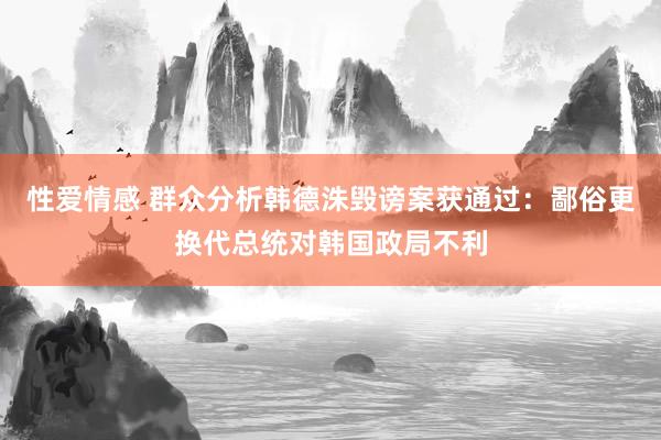 性爱情感 群众分析韩德洙毁谤案获通过：鄙俗更换代总统对韩国政局不利