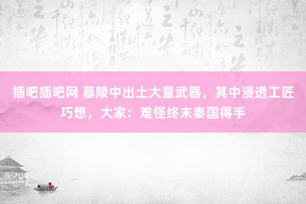 插吧插吧网 墓陵中出土大量武器，其中浸透工匠巧想，大家：难怪终末秦国得手