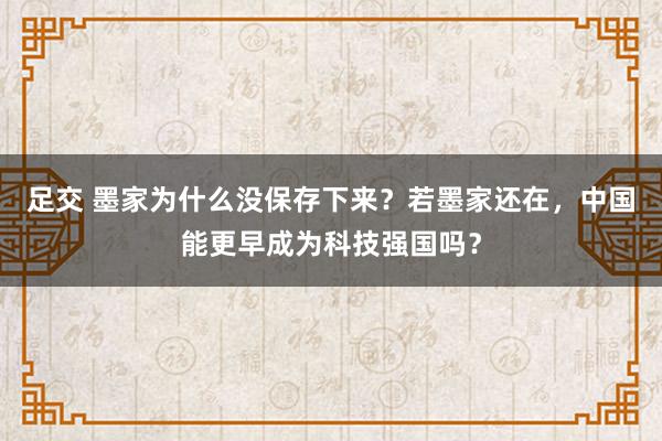 足交 墨家为什么没保存下来？若墨家还在，中国能更早成为科技强国吗？