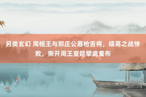 另类玄幻 周桓王与郑庄公唇枪舌将，繻葛之战惨败，撕开周王室巨擘遮羞布