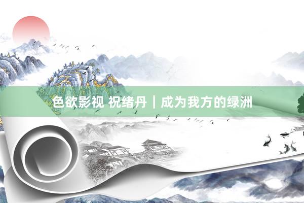 色欲影视 祝绪丹｜成为我方的绿洲