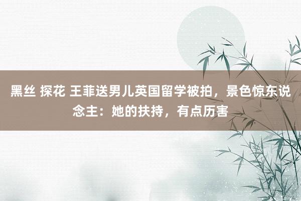 黑丝 探花 王菲送男儿英国留学被拍，景色惊东说念主：她的扶持，有点历害