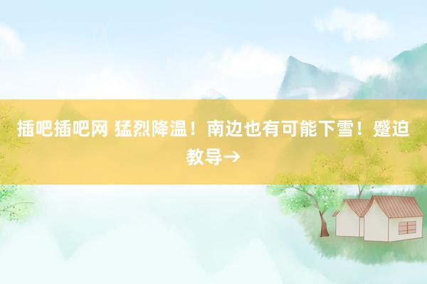 插吧插吧网 猛烈降温！南边也有可能下雪！蹙迫教导→