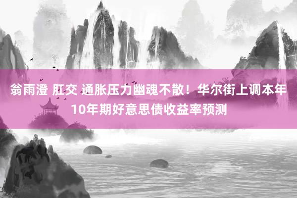 翁雨澄 肛交 通胀压力幽魂不散！华尔街上调本年10年期好意思债收益率预测