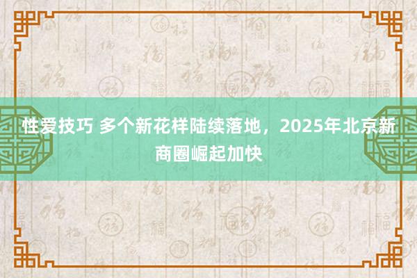性爱技巧 多个新花样陆续落地，2025年北京新商圈崛起加快