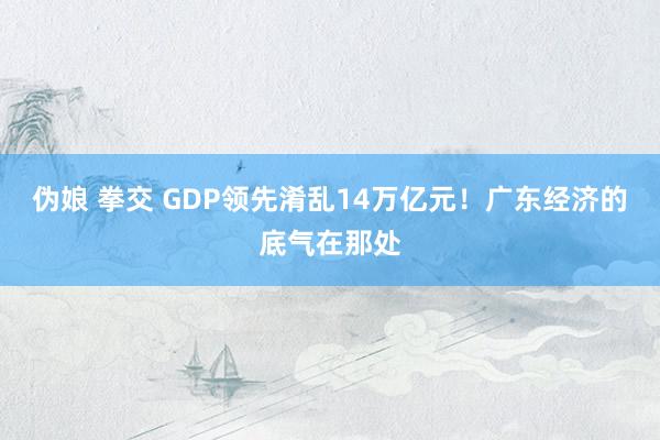 伪娘 拳交 GDP领先淆乱14万亿元！广东经济的底气在那处