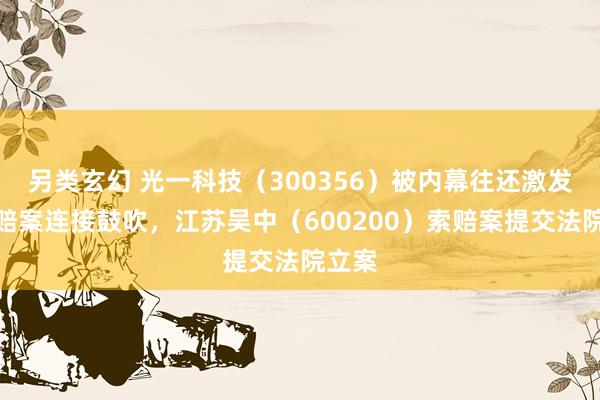 另类玄幻 光一科技（300356）被内幕往还激发的索赔案连接鼓吹，江苏吴中（600200）索赔案提交法院立案