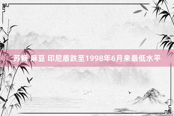 苏畅 麻豆 印尼盾跌至1998年6月来最低水平