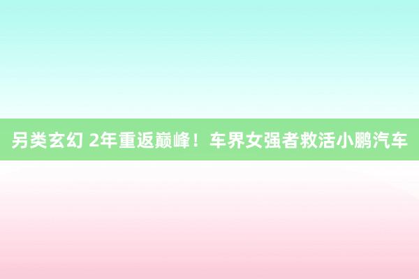另类玄幻 2年重返巅峰！车界女强者救活小鹏汽车