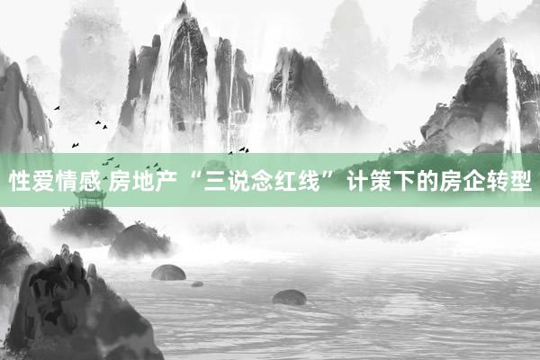 性爱情感 房地产 “三说念红线” 计策下的房企转型