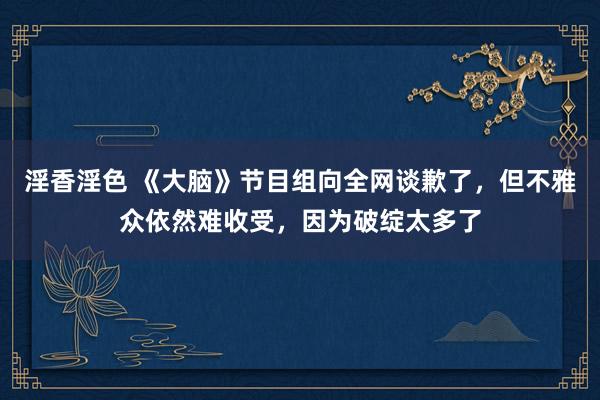 淫香淫色 《大脑》节目组向全网谈歉了，但不雅众依然难收受，因为破绽太多了