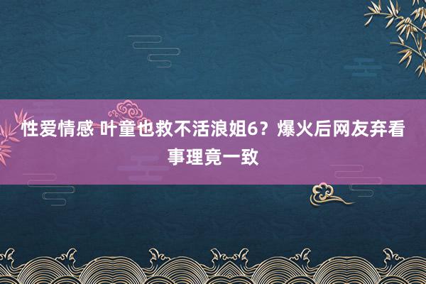 性爱情感 叶童也救不活浪姐6？爆火后网友弃看事理竟一致