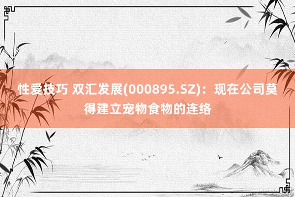 性爱技巧 双汇发展(000895.SZ)：现在公司莫得建立宠物食物的连络
