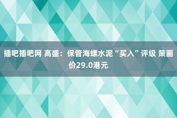 插吧插吧网 高盛：保管海螺水泥“买入”评级 策画价29.0港元