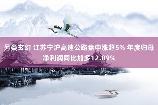 另类玄幻 江苏宁沪高速公路盘中涨超5% 年度归母净利润同比加多12.09%