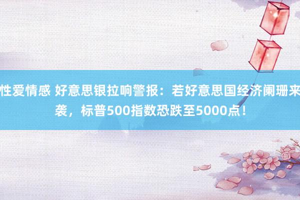 性爱情感 好意思银拉响警报：若好意思国经济阑珊来袭，标普500指数恐跌至5000点！