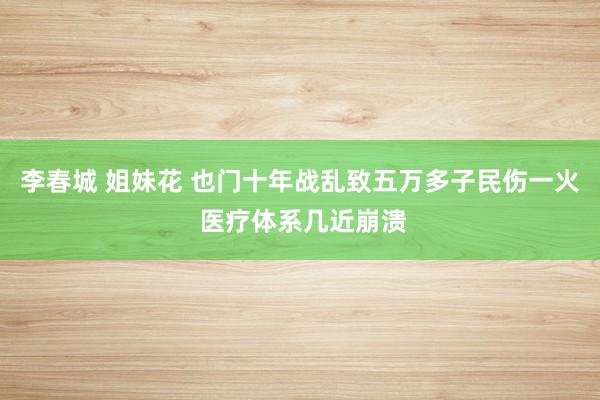李春城 姐妹花 也门十年战乱致五万多子民伤一火 医疗体系几近崩溃