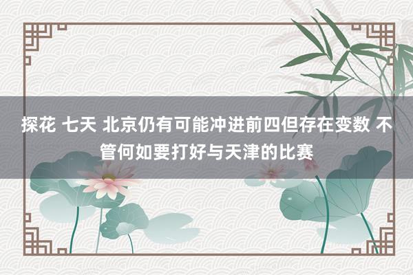 探花 七天 北京仍有可能冲进前四但存在变数 不管何如要打好与天津的比赛