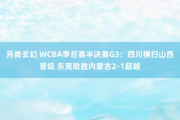 另类玄幻 WCBA季后赛半决赛G3：四川横扫山西晋级 东莞险胜内蒙古2-1超越