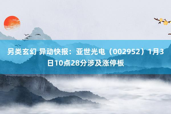 另类玄幻 异动快报：亚世光电（002952）1月3日10点28分涉及涨停板