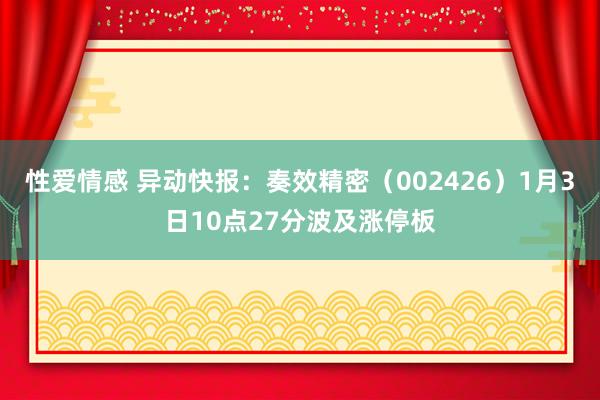 性爱情感 异动快报：奏效精密（002426）1月3日10点27分波及涨停板