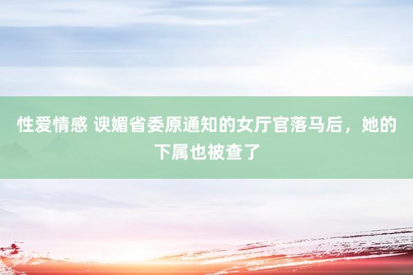性爱情感 谀媚省委原通知的女厅官落马后，她的下属也被查了
