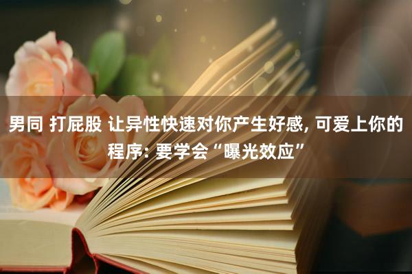 男同 打屁股 让异性快速对你产生好感， 可爱上你的程序: 要学会“曝光效应”