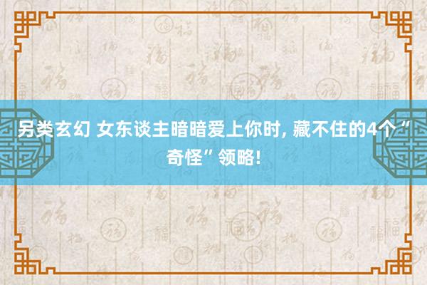 另类玄幻 女东谈主暗暗爱上你时， 藏不住的4个“奇怪”领略!
