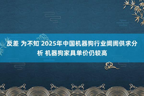 反差 为不知 2025年中国机器狗行业阛阓供求分析 机器狗家具单价仍较高