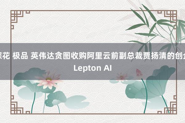 探花 极品 英伟达贪图收购阿里云前副总裁贾扬清的创企Lepton AI