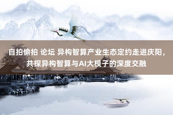 自拍偷拍 论坛 异构智算产业生态定约走进庆阳，共探异构智算与AI大模子的深度交融