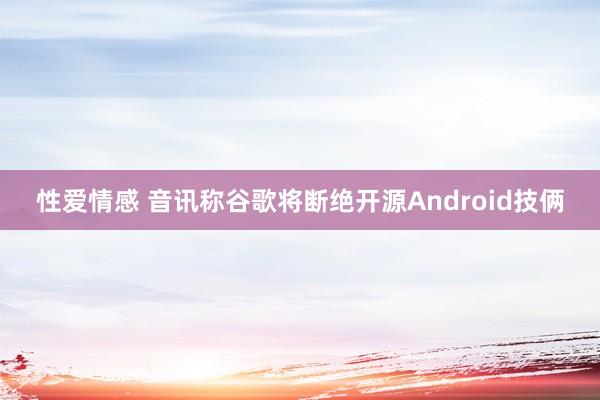 性爱情感 音讯称谷歌将断绝开源Android技俩