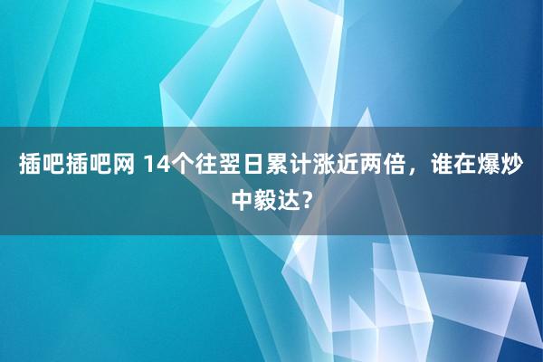 插吧插吧网 14个往翌日累计涨近两倍，谁在爆炒中毅达？